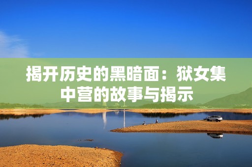 揭开历史的黑暗面：狱女集中营的故事与揭示