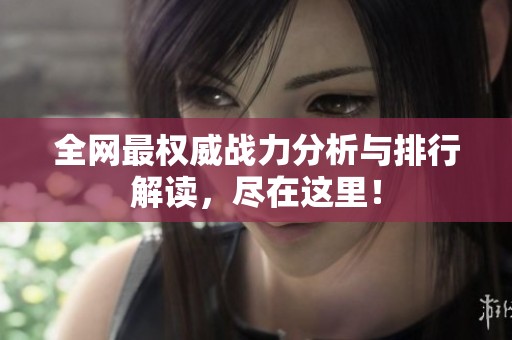 全网最权威战力分析与排行解读，尽在这里！