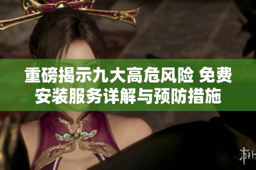 重磅揭示九大高危风险 免费安装服务详解与预防措施