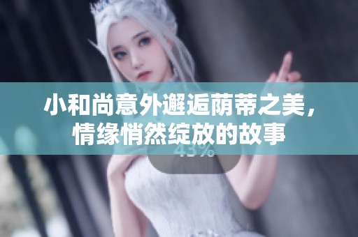 小和尚意外邂逅荫蒂之美，情缘悄然绽放的故事