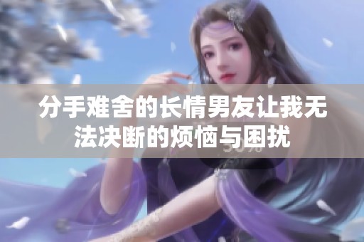 分手难舍的长情男友让我无法决断的烦恼与困扰