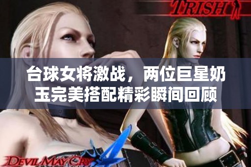 台球女将激战，两位巨星奶玉完美搭配精彩瞬间回顾