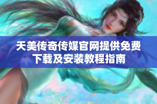 天美传奇传媒官网提供免费下载及安装教程指南