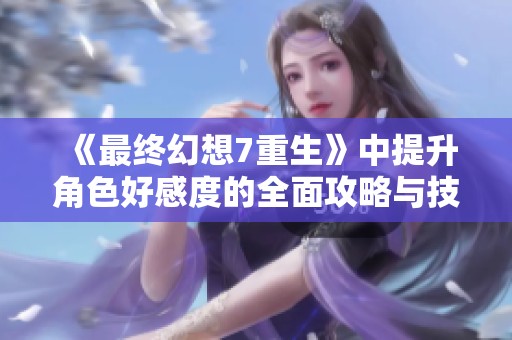 《最终幻想7重生》中提升角色好感度的全面攻略与技巧分享