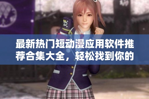 最新热门短动漫应用软件推荐合集大全，轻松找到你的最爱