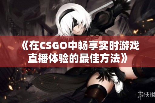 《在CSGO中畅享实时游戏直播体验的最佳方法》