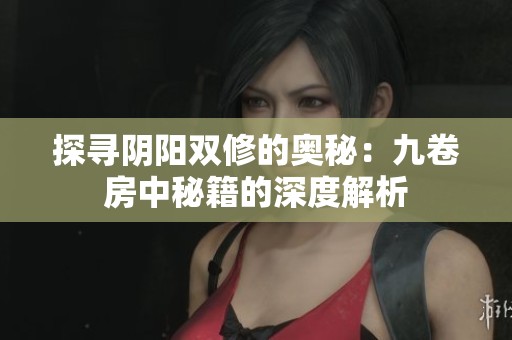 探寻阴阳双修的奥秘：九卷房中秘籍的深度解析
