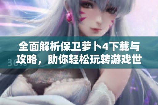 全面解析保卫萝卜4下载与攻略，助你轻松玩转游戏世界