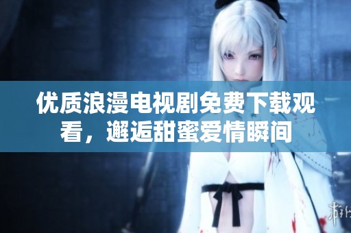 优质浪漫电视剧免费下载观看，邂逅甜蜜爱情瞬间