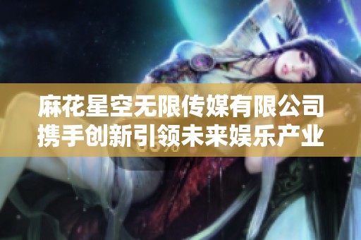麻花星空无限传媒有限公司携手创新引领未来娱乐产业发展