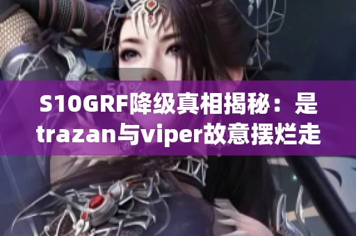 S10GRF降级真相揭秘：是trazan与viper故意摆烂走人吗