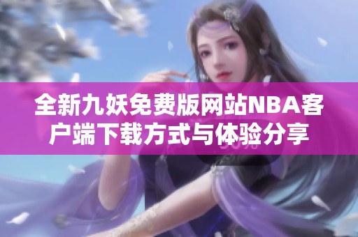 全新九妖免费版网站NBA客户端下载方式与体验分享