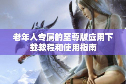 老年人专属的至尊版应用下载教程和使用指南
