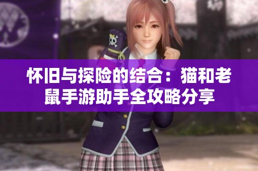 怀旧与探险的结合：猫和老鼠手游助手全攻略分享