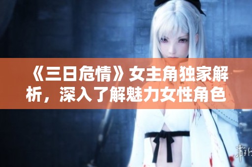 《三日危情》女主角独家解析，深入了解魅力女性角色故事
