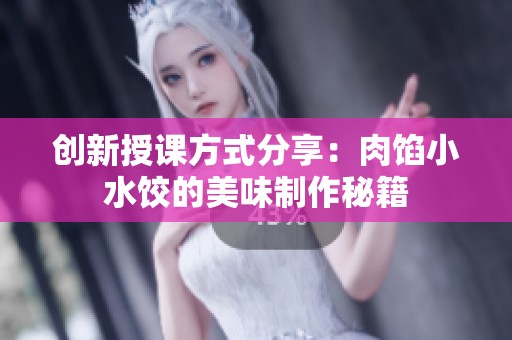 创新授课方式分享：肉馅小水饺的美味制作秘籍