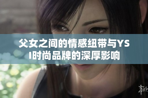 父女之间的情感纽带与YSI时尚品牌的深厚影响