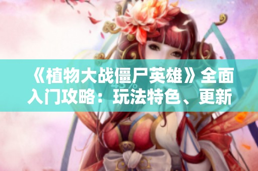 《植物大战僵尸英雄》全面入门攻略：玩法特色、更新内容与地区限制解析