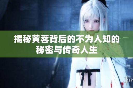 揭秘黄蓉背后的不为人知的秘密与传奇人生