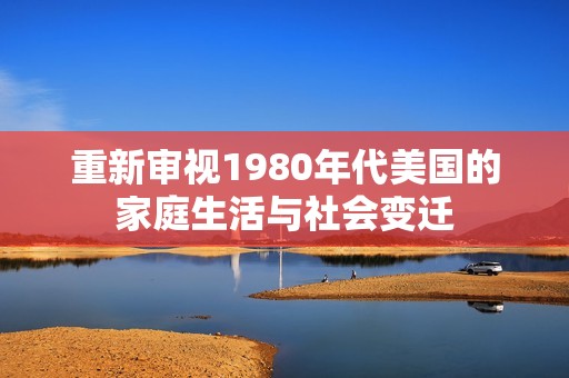重新审视1980年代美国的家庭生活与社会变迁