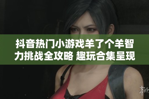 抖音热门小游戏羊了个羊智力挑战全攻略 趣玩合集呈现