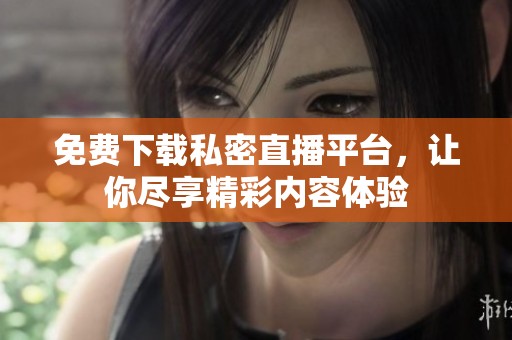 免费下载私密直播平台，让你尽享精彩内容体验