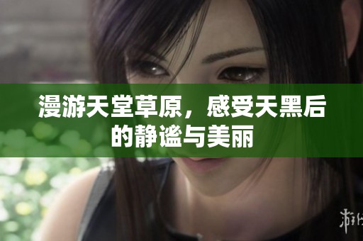 漫游天堂草原，感受天黑后的静谧与美丽