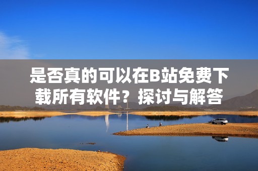 是否真的可以在B站免费下载所有软件？探讨与解答
