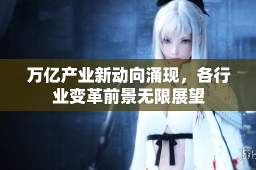 万亿产业新动向涌现，各行业变革前景无限展望