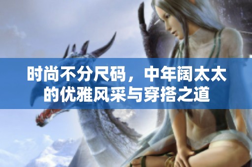 时尚不分尺码，中年阔太太的优雅风采与穿搭之道