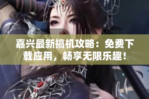 嘉兴最新搞机攻略：免费下载应用，畅享无限乐趣！