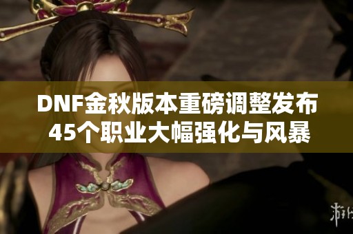 DNF金秋版本重磅调整发布 45个职业大幅强化与风暴门槛重塑