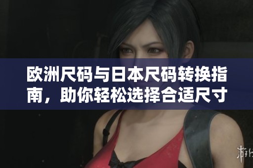 欧洲尺码与日本尺码转换指南，助你轻松选择合适尺寸