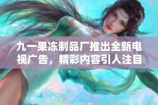 九一果冻制品厂推出全新电视广告，精彩内容引人注目