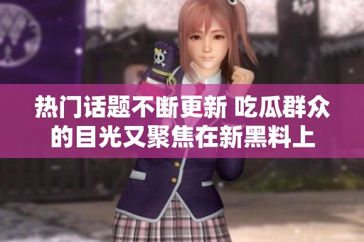 热门话题不断更新 吃瓜群众的目光又聚焦在新黑料上