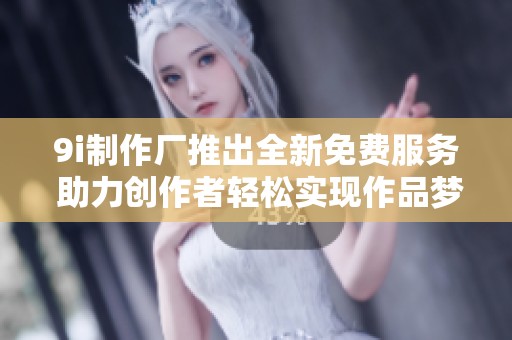 9i制作厂推出全新免费服务 助力创作者轻松实现作品梦想