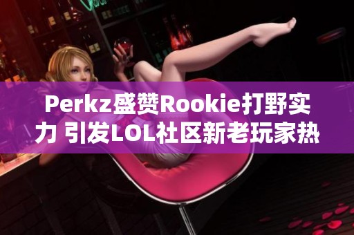 Perkz盛赞Rookie打野实力 引发LOL社区新老玩家热议交融