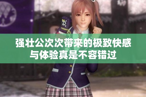 强壮公次次带来的极致快感与体验真是不容错过