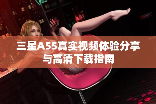 三星A55真实视频体验分享与高清下载指南