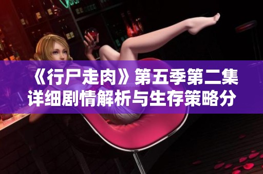 《行尸走肉》第五季第二集详细剧情解析与生存策略分享