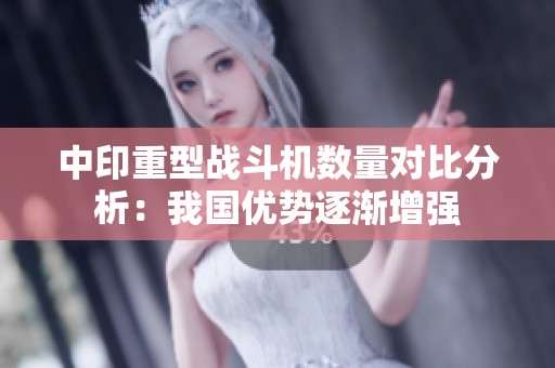 中印重型战斗机数量对比分析：我国优势逐渐增强