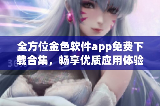 全方位金色软件app免费下载合集，畅享优质应用体验