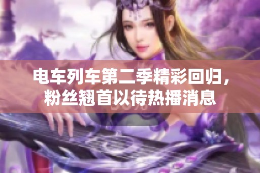 电车列车第二季精彩回归，粉丝翘首以待热播消息