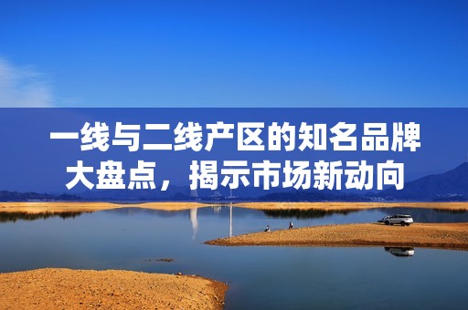 一线与二线产区的知名品牌大盘点，揭示市场新动向