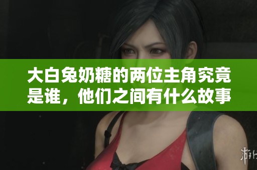 大白兔奶糖的两位主角究竟是谁，他们之间有什么故事