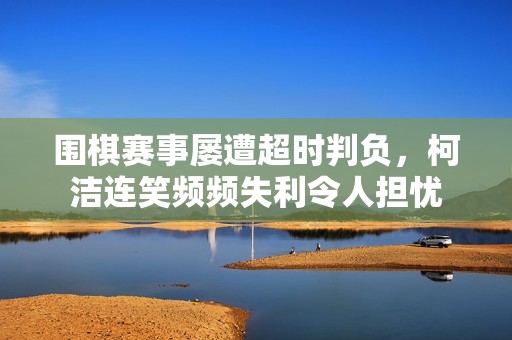 围棋赛事屡遭超时判负，柯洁连笑频频失利令人担忧