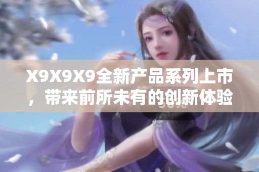 X9X9X9全新产品系列上市，带来前所未有的创新体验