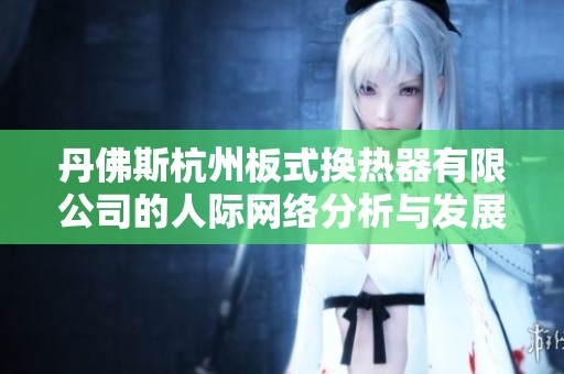 丹佛斯杭州板式换热器有限公司的人际网络分析与发展潜力探讨