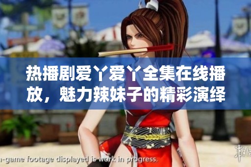 热播剧爱丫爱丫全集在线播放，魅力辣妹子的精彩演绎