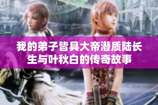 我的弟子皆具大帝潜质陆长生与叶秋白的传奇故事